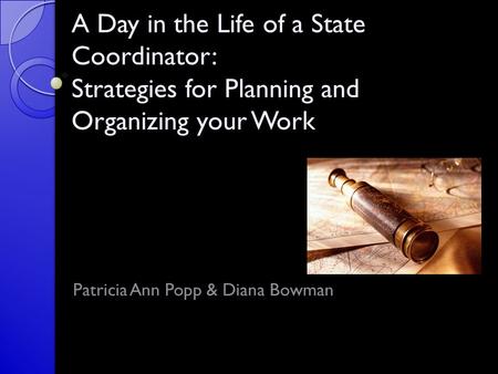 A Day in the Life of a State Coordinator: Strategies for Planning and Organizing your Work Patricia Ann Popp & Diana Bowman.