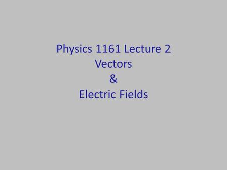 Physics 1161 Lecture 2 Vectors & Electric Fields.