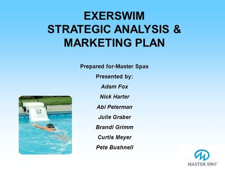 EXERSWIM STRATEGIC ANALYSIS & MARKETING PLAN Prepared for-Master Spas Presented by: Adam Fox Nick Harter Abi Peterman Julie Graber Brandi Grimm Curtis.