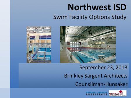 Northwest ISD Swim Facility Options Study September 23, 2013 Brinkley Sargent Architects Counsilman-Hunsaker.