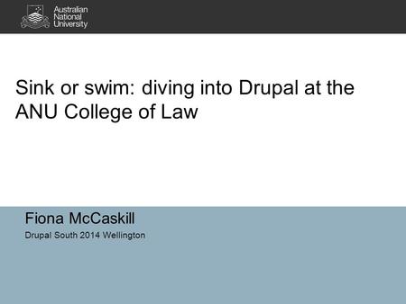 Sink or swim: diving into Drupal at the ANU College of Law Fiona McCaskill Drupal South 2014 Wellington.