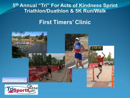 5th Annual “Tri” For Acts of Kindness Sprint Triathlon/Duathlon & 5K Run/Walk First Timers’ Clinic Welcome everyone to the Tri Act of Kindness Beginner.