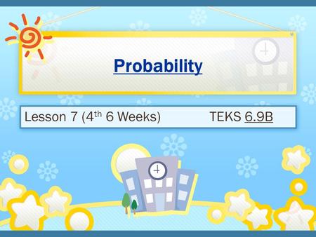 Lesson 7 (4 th 6 Weeks) TEKS 6.9B. How likely it is that a particular outcome will occur A number from 0 through 1 Can be written as a fraction, decimal.