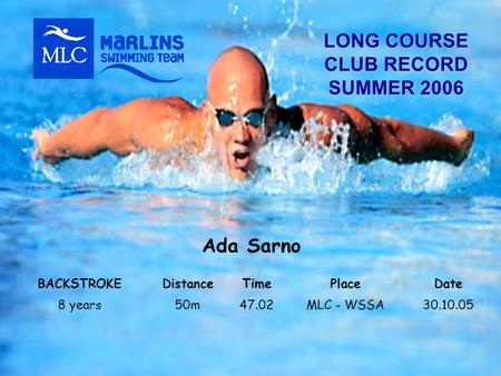 LONG COURSE CLUB RECORD SUMMER 2006 Ada Sarno BACKSTROKEDistanceTimePlaceDate 8 years50m47.02MLC - WSSA30.10.05.