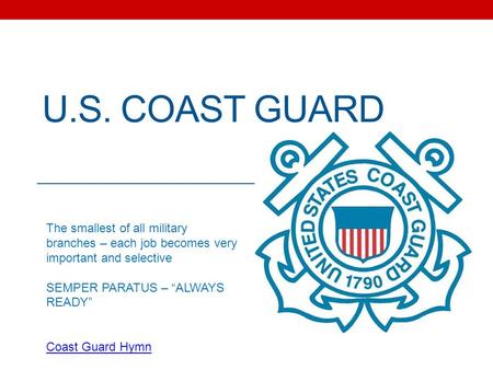 U.S. COAST GUARD The smallest of all military branches – each job becomes very important and selective SEMPER PARATUS – “ALWAYS READY” Coast Guard Hymn.