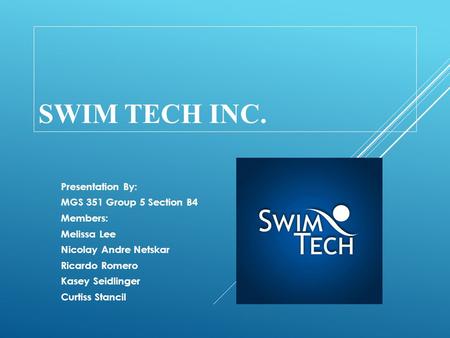 SWIM TECH INC. Presentation By: MGS 351 Group 5 Section B4 Members: Melissa Lee Nicolay Andre Netskar Ricardo Romero Kasey Seidlinger Curtiss Stancil.