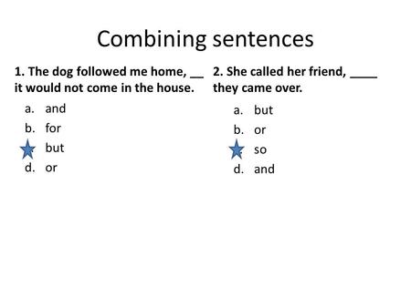 Combining sentences 1. The dog followed me home, __ it would not come in the house. a.and b.for c.but d.or 2. She called her friend, ____ they came over.