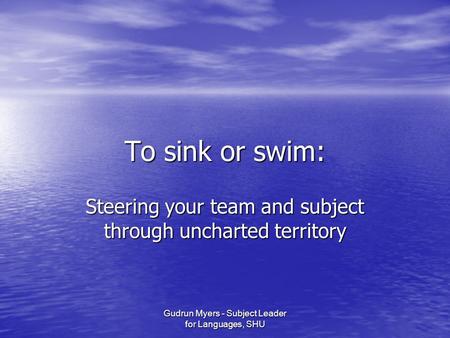 Gudrun Myers - Subject Leader for Languages, SHU To sink or swim: Steering your team and subject through uncharted territory.