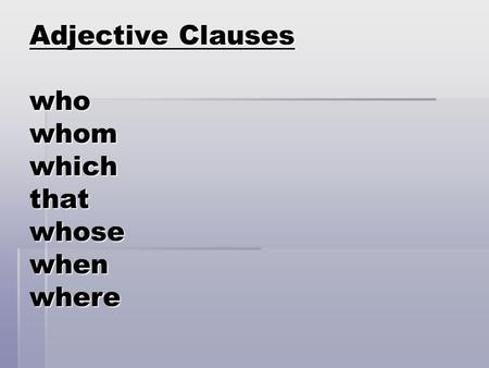 Adjective Clauses who whom which that whose when where