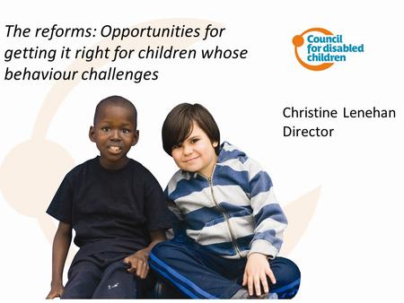 The reforms: Opportunities for getting it right for children whose behaviour challenges Christine Lenehan Director.