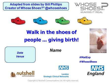 Copyright © Nutshell Communications Ltd. All rights reserved. Name #MatExp #WhoseShoes Walk in the shoes of people... giving birth! Date Venue Adapted.