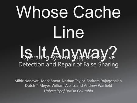 Whose Cache Line Is It Anyway? Mihir Nanavati, Mark Spear, Nathan Taylor, Shriram Rajagopalan, Dutch T. Meyer, William Aiello, and Andrew Warfield University.