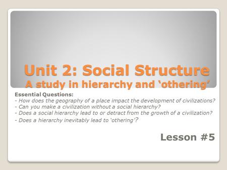 Unit 2: Social Structure A study in hierarchy and ‘othering’ Essential Questions: - How does the geography of a place impact the development of civilizations?