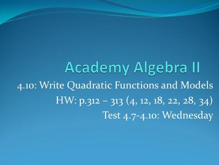 4.10: Write Quadratic Functions and Models HW: p.312 – 313 (4, 12, 18, 22, 28, 34) Test 4.7-4.10: Wednesday.