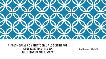 A POLYNOMIAL COMBINATORIAL ALGORITHM FOR GENERALIZED MINIMUM COST FLOW, KEVIN D. WAYNE Eyal Dushkin – 03.06.13.