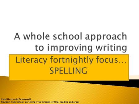 Literacy fortnightly focus… SPELLING Ysgol Uwchradd Casnewydd Newport High School, enriching lives through writing, reading and oracy.