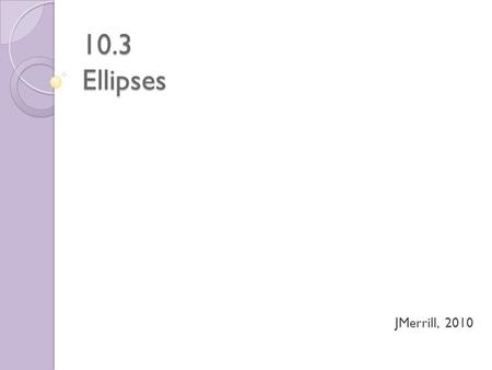 10.3 Ellipses JMerrill, 2010. General Second Degree Equation Ax 2 + Bxy + Cy 2 + Dx + Ey + F = 0.