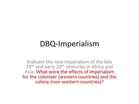 DBQ-Imperialism Evaluate the new imperialism of the late 19th and early 20th centuries in Africa and Asia. What were the effects of imperialism for the.