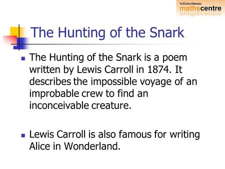 The Hunting of the Snark The Hunting of the Snark is a poem written by Lewis Carroll in 1874. It describes the impossible voyage of an improbable crew.