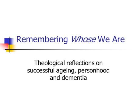 Remembering Whose We Are Theological reflections on successful ageing, personhood and dementia.