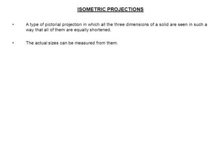 ISOMETRIC PROJECTIONS A type of pictorial projection in which all the three dimensions of a solid are seen in such a way that all of them are equally shortened.