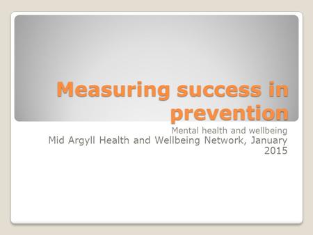 Measuring success in prevention Mental health and wellbeing Mid Argyll Health and Wellbeing Network, January 2015.