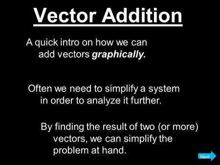 Vector Addition A quick intro on how we can add vectors graphically. Often we need to simplify a system in order to analyze it further. By finding the.