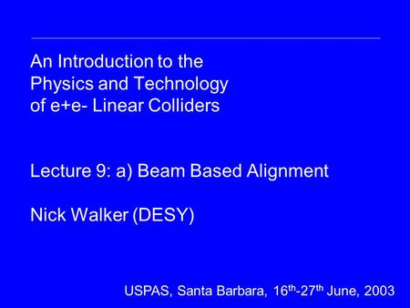 An Introduction to the Physics and Technology of e+e- Linear Colliders Lecture 9: a) Beam Based Alignment Nick Walker (DESY) DESY Summer Student Lecture.