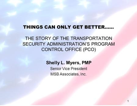 1 THINGS CAN ONLY GET BETTER…… THE STORY OF THE TRANSPORTATION SECURITY ADMINISTRATION’S PROGRAM CONTROL OFFICE (PCO) Shelly L. Myers, PMP Senior Vice.