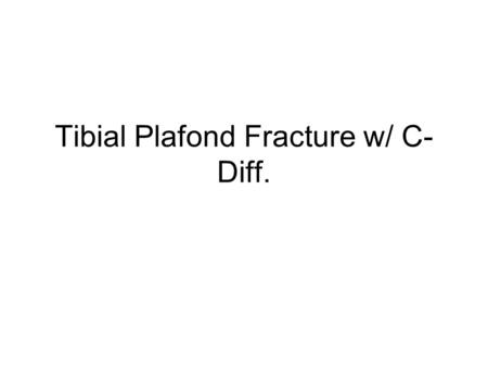 Tibial Plafond Fracture w/ C- Diff.. Case 12 Lavonia is a 49 yo RN in the hospital where you work. She slipped on a wet floor in a patient’s room and.