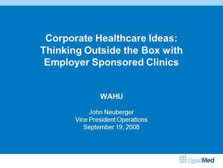 Corporate Healthcare Ideas: Thinking Outside the Box with Employer Sponsored Clinics WAHU John Neuberger Vice President Operations September 19, 2008.