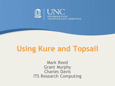 Using Kure and Topsail Mark Reed Grant Murphy Charles Davis ITS Research Computing.