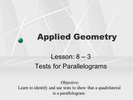 Applied Geometry Lesson: 8 – 3 Tests for Parallelograms Objective: Learn to identify and use tests to show that a quadrilateral is a parallelogram.