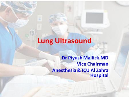 Lung Ultrasound Dr Piyush Mallick.MD Vice Chairman Anesthesia & ICU Al Zahra Hospital.