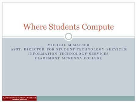 MICHEAL M MALSED ASST. DIRECTOR FOR STUDENT TECHNOLOGY SERVICES INFORMATION TECHNOLOGY SERVICES CLAREMONT MCKENNA COLLEGE Where Students Compute.