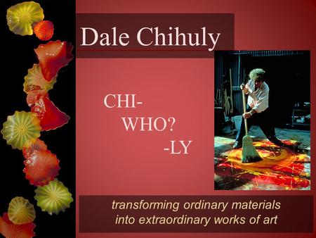 Dale Chihuly transforming ordinary materials into extraordinary works of art CHI- WHO? -LY.