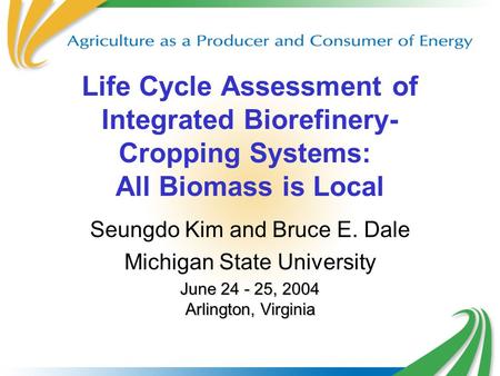 Life Cycle Assessment of Integrated Biorefinery- Cropping Systems: All Biomass is Local Seungdo Kim and Bruce E. Dale Michigan State University June 24.