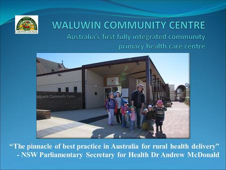 “The pinnacle of best practice in Australia for rural health delivery” - NSW Parliamentary Secretary for Health Dr Andrew McDonald.