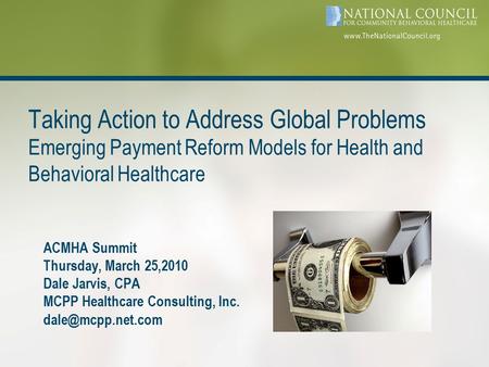 ACMHA Summit Thursday, March 25,2010 Dale Jarvis, CPA MCPP Healthcare Consulting, Inc. Taking Action to Address Global Problems Emerging.