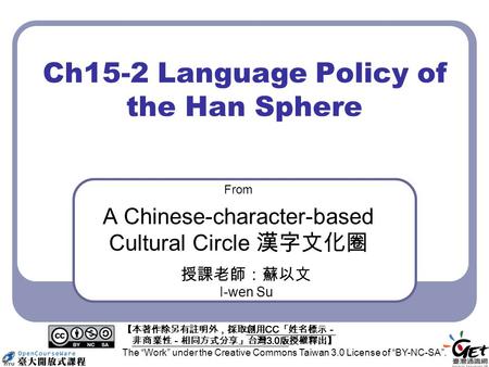 Ch15-2 Language Policy of the Han Sphere From A Chinese-character-based Cultural Circle 漢字文化圈 授課老師：蘇以文 I-wen Su 【本著作除另有註明外，採取創用 CC 「姓名標示－ 非商業性－相同方式分享」台灣.