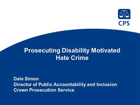 Prosecuting Disability Motivated Hate Crime Dale Simon Director of Public Accountability and Inclusion Crown Prosecution Service.