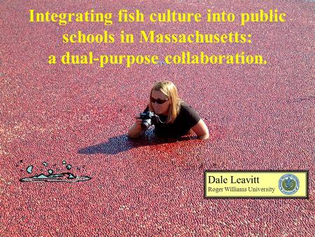 Integrating fish culture into public schools in Massachusetts: a dual-purpose collaboration. Dale Leavitt Roger Williams University.