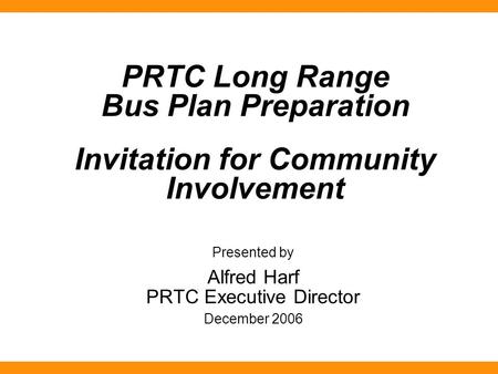 PRTC Long Range Bus Plan Preparation Invitation for Community Involvement Presented by Alfred Harf PRTC Executive Director December 2006.