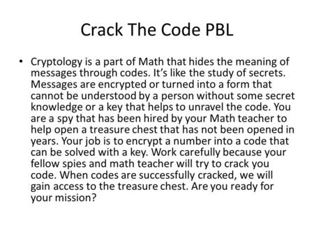 Crack The Code PBL Cryptology is a part of Math that hides the meaning of messages through codes. It’s like the study of secrets. Messages are encrypted.