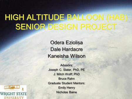 HIGH ALTITUDE BALLOON (HAB) SENIOR DESIGN PROJECT Odera Eziolisa Dale Hardacre Kaneisha Wilson Advisors: Joseph C. Slater, PhD, PE J. Mitch Wolff, PhD.