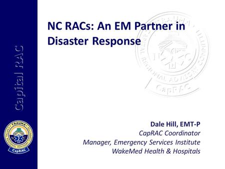 Capital RAC NC RACs: An EM Partner in Disaster Response Dale Hill, EMT-P CapRAC Coordinator Manager, Emergency Services Institute WakeMed Health & Hospitals.