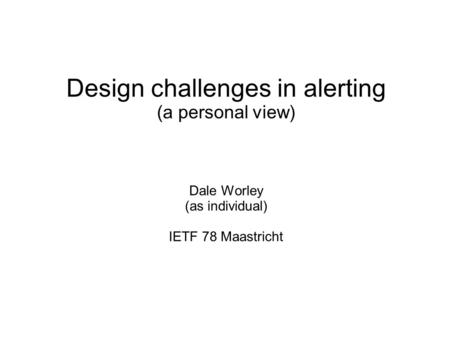 Design challenges in alerting (a personal view) Dale Worley (as individual) IETF 78 Maastricht.