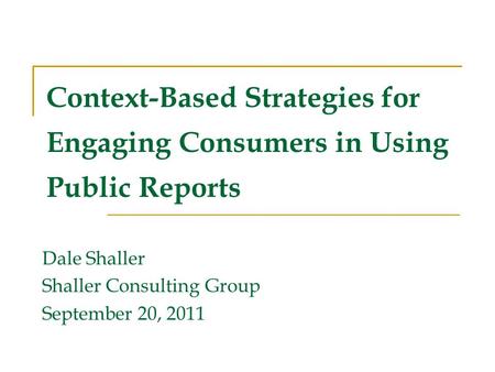 Context-Based Strategies for Engaging Consumers in Using Public Reports Dale Shaller Shaller Consulting Group September 20, 2011.