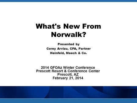 What's New From Norwalk? 2014 GFOAz Winter Conference Prescott Resort & Conference Center Prescott, AZ February 21, 2014 Presented by Corey Arvizu, CPA,