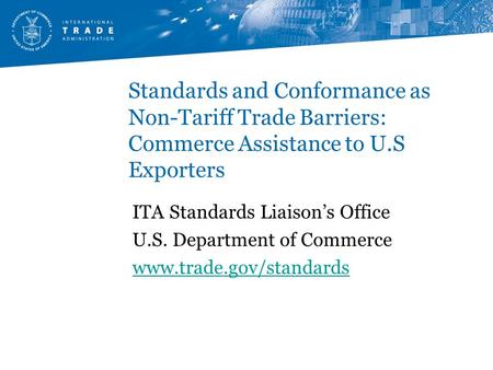 Standards and Conformance as Non-Tariff Trade Barriers: Commerce Assistance to U.S Exporters ITA Standards Liaison’s Office U.S. Department of Commerce.